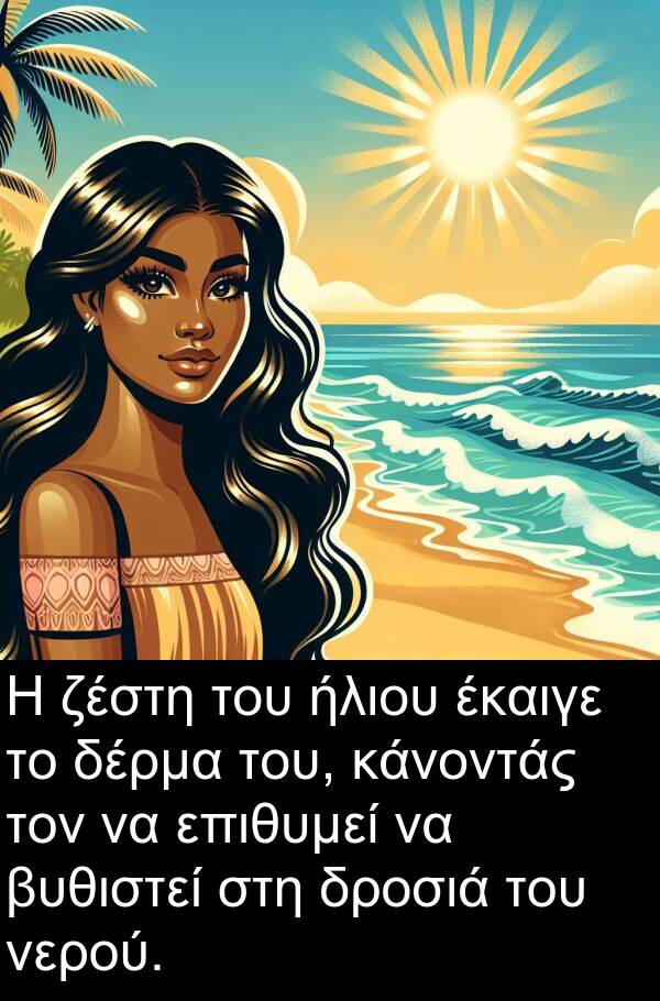 επιθυμεί: Η ζέστη του ήλιου έκαιγε το δέρμα του, κάνοντάς τον να επιθυμεί να βυθιστεί στη δροσιά του νερού.