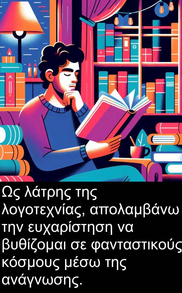 φανταστικούς: Ως λάτρης της λογοτεχνίας, απολαμβάνω την ευχαρίστηση να βυθίζομαι σε φανταστικούς κόσμους μέσω της ανάγνωσης.