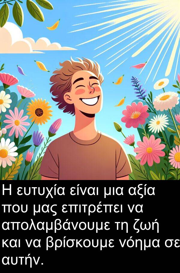 επιτρέπει: Η ευτυχία είναι μια αξία που μας επιτρέπει να απολαμβάνουμε τη ζωή και να βρίσκουμε νόημα σε αυτήν.