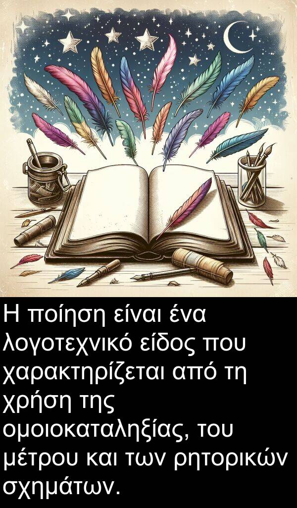 χαρακτηρίζεται: Η ποίηση είναι ένα λογοτεχνικό είδος που χαρακτηρίζεται από τη χρήση της ομοιοκαταληξίας, του μέτρου και των ρητορικών σχημάτων.