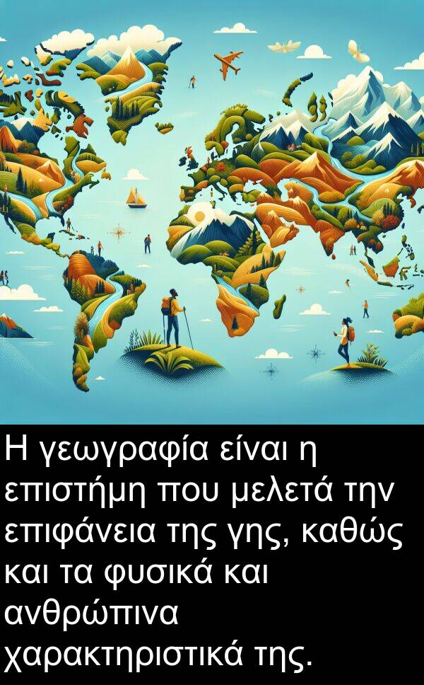 χαρακτηριστικά: Η γεωγραφία είναι η επιστήμη που μελετά την επιφάνεια της γης, καθώς και τα φυσικά και ανθρώπινα χαρακτηριστικά της.