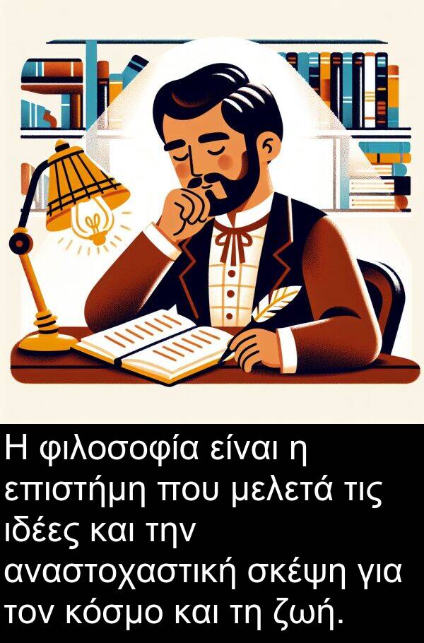 φιλοσοφία: Η φιλοσοφία είναι η επιστήμη που μελετά τις ιδέες και την αναστοχαστική σκέψη για τον κόσμο και τη ζωή.