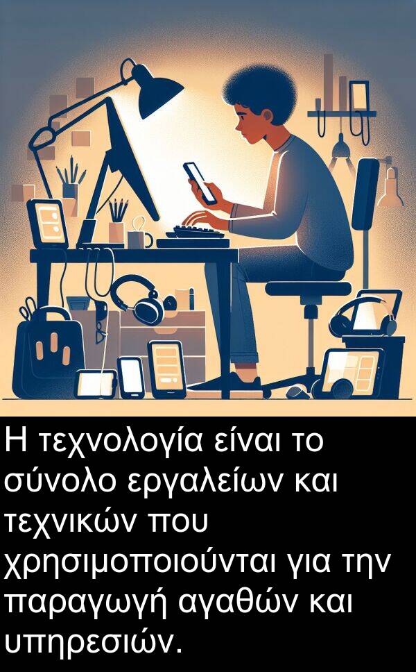 αγαθών: Η τεχνολογία είναι το σύνολο εργαλείων και τεχνικών που χρησιμοποιούνται για την παραγωγή αγαθών και υπηρεσιών.