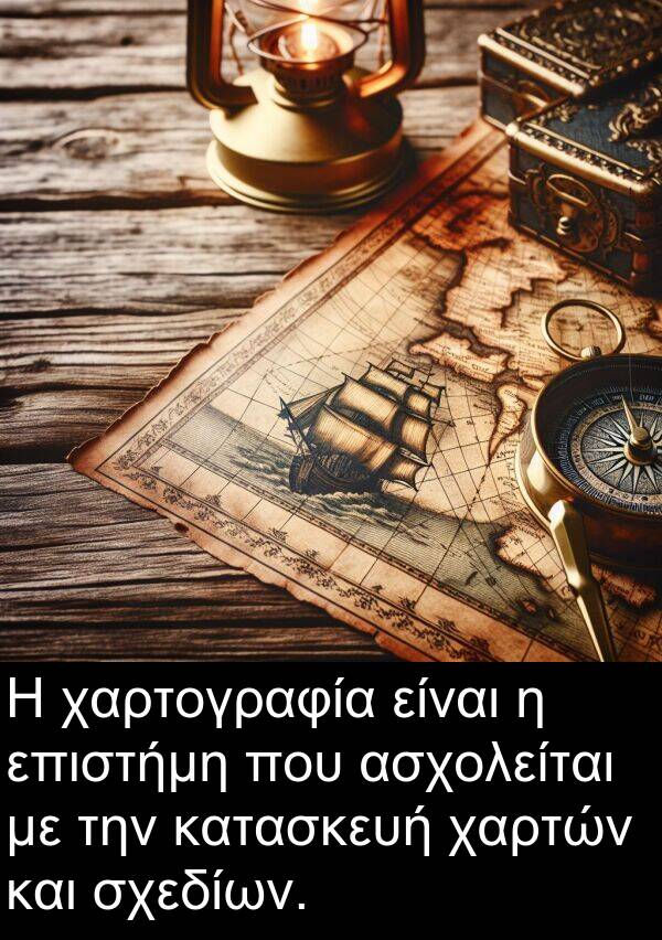χαρτών: Η χαρτογραφία είναι η επιστήμη που ασχολείται με την κατασκευή χαρτών και σχεδίων.