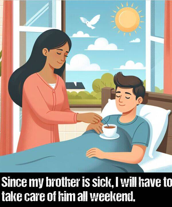 brother: Since my brother is sick, I will have to take care of him all weekend.