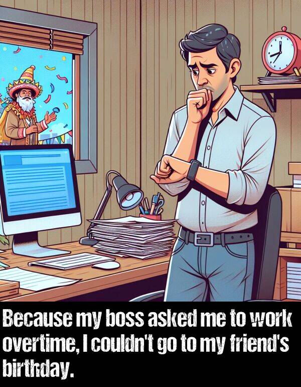 birthday: Because my boss asked me to work overtime, I couldn't go to my friend's birthday.