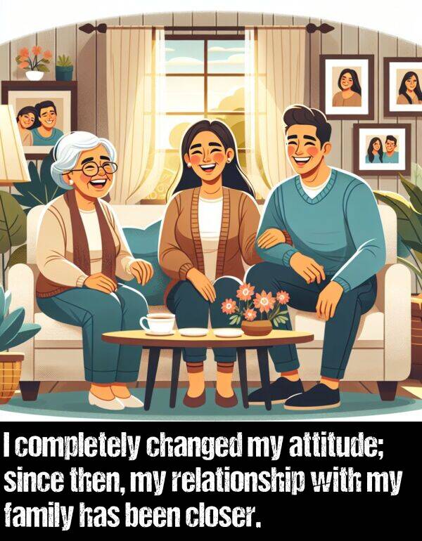 been: I completely changed my attitude; since then, my relationship with my family has been closer.
