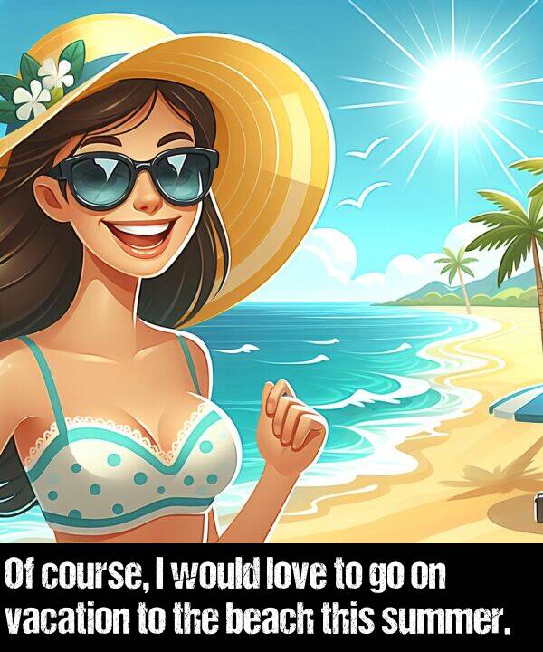beach: Of course, I would love to go on vacation to the beach this summer.