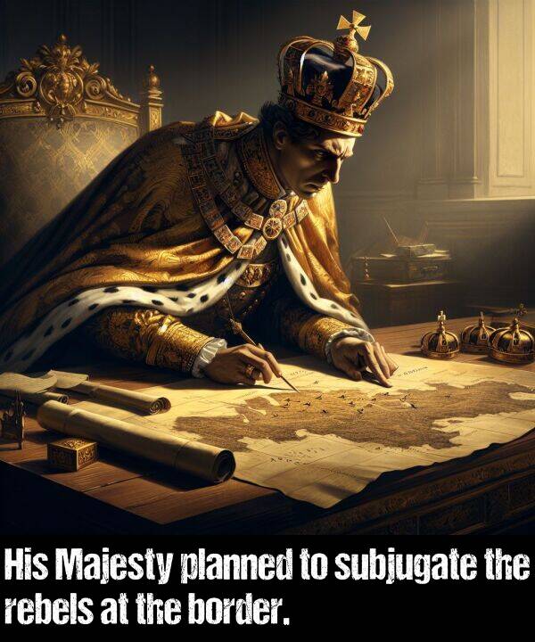 border: His Majesty planned to subjugate the rebels at the border.