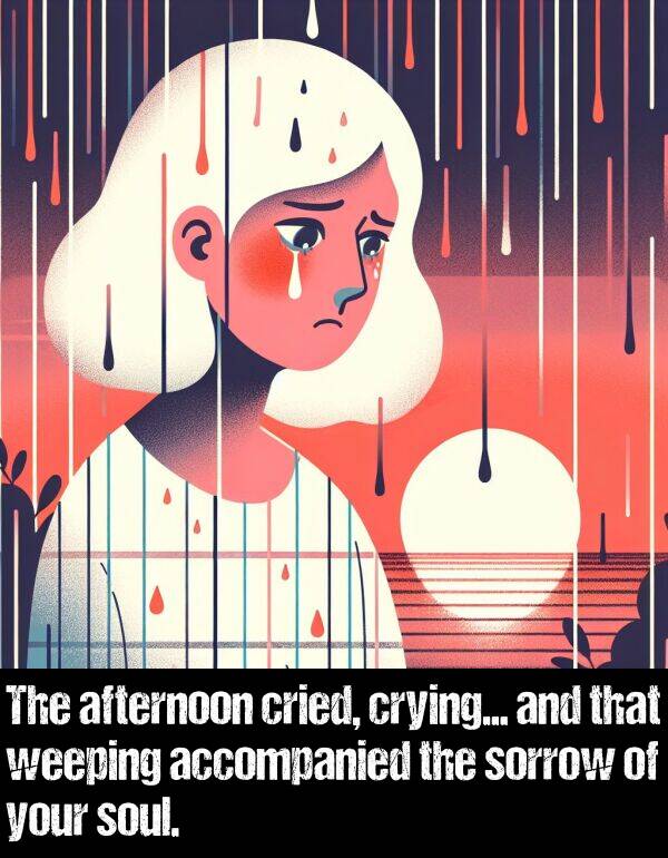 accompanied: The afternoon cried, crying... and that weeping accompanied the sorrow of your soul.