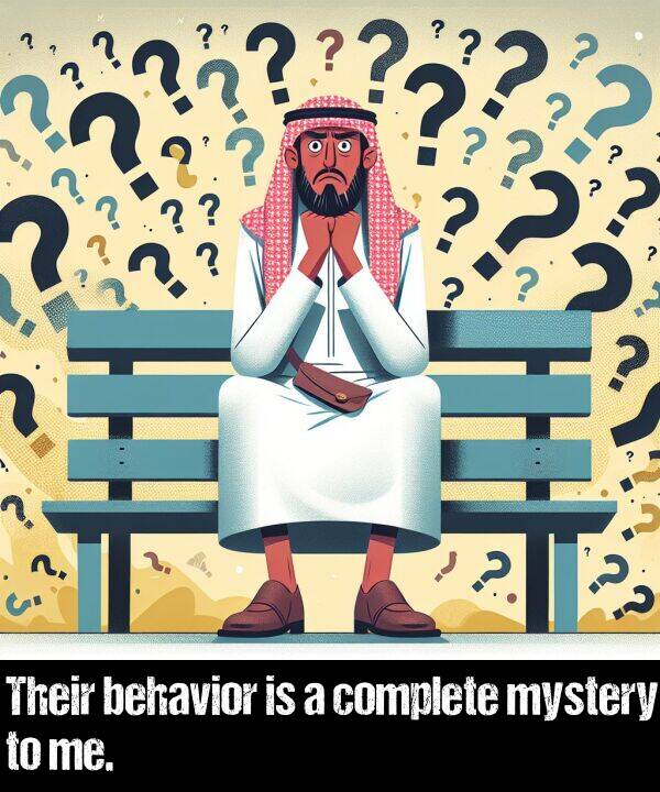 behavior: Their behavior is a complete mystery to me.
