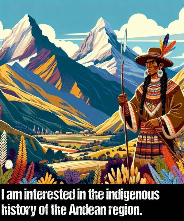 indigenous: I am interested in the indigenous history of the Andean region.
