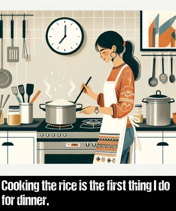 first: Cooking the rice is the first thing I do for dinner.