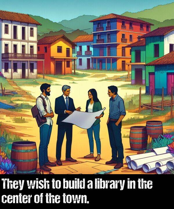 library: They wish to build a library in the center of the town.