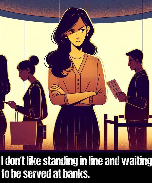 banks: I don't like standing in line and waiting to be served at banks.