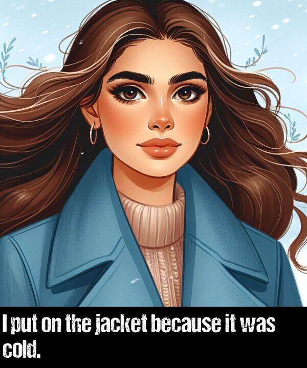 because: I put on the jacket because it was cold.