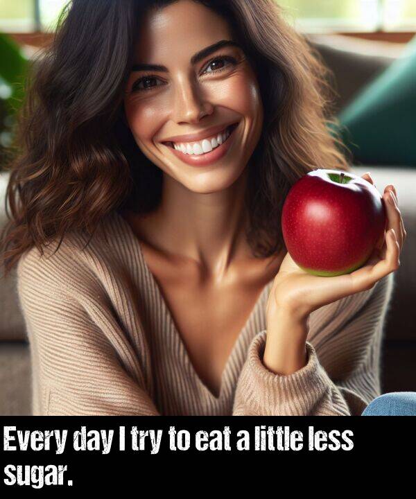 less: Every day I try to eat a little less sugar.