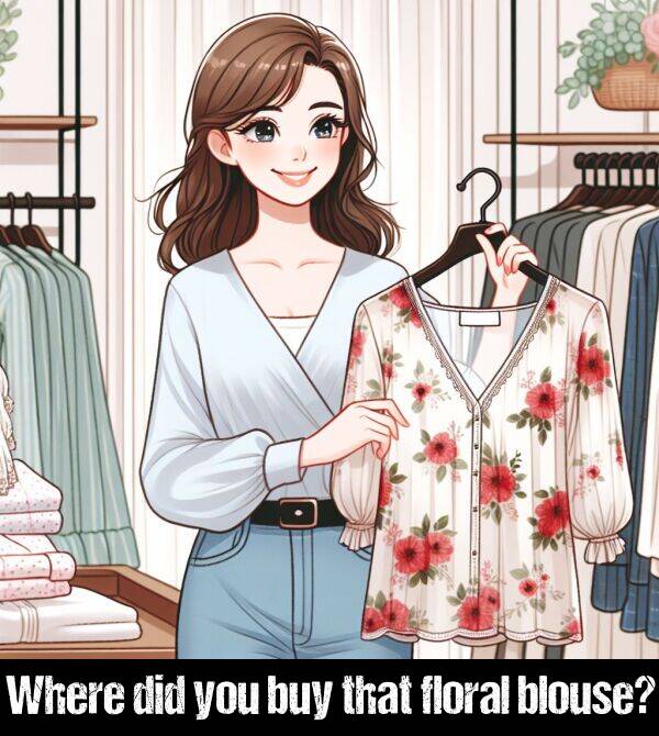 you: Where did you buy that floral blouse?