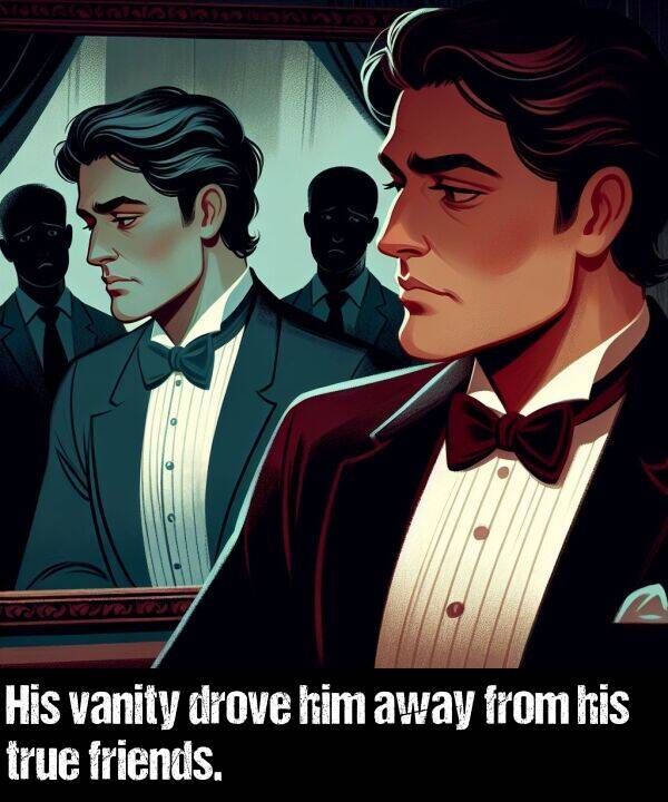 from: His vanity drove him away from his true friends.