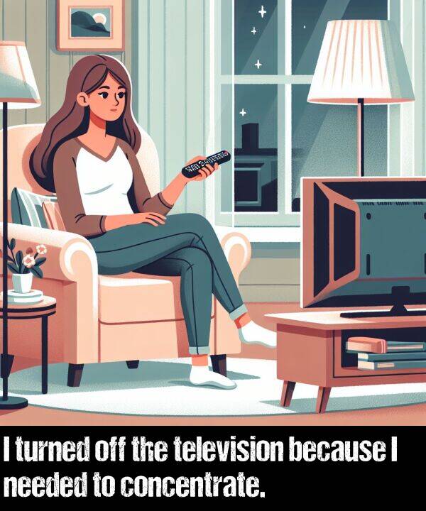 because: I turned off the television because I needed to concentrate.