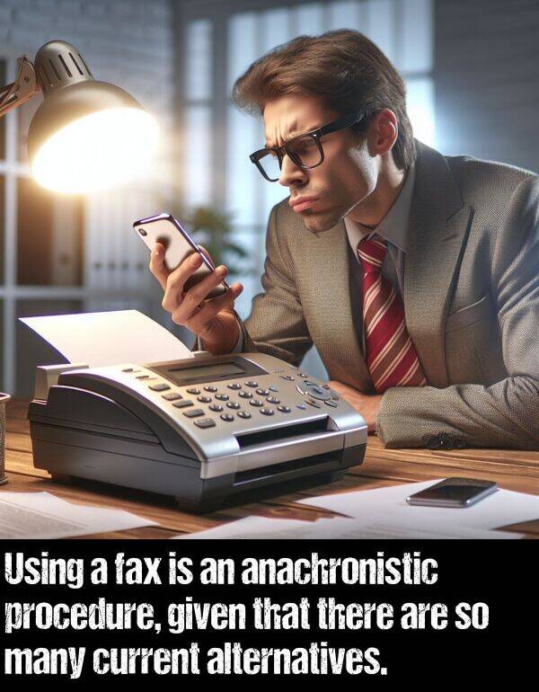 given: Using a fax is an anachronistic procedure, given that there are so many current alternatives.