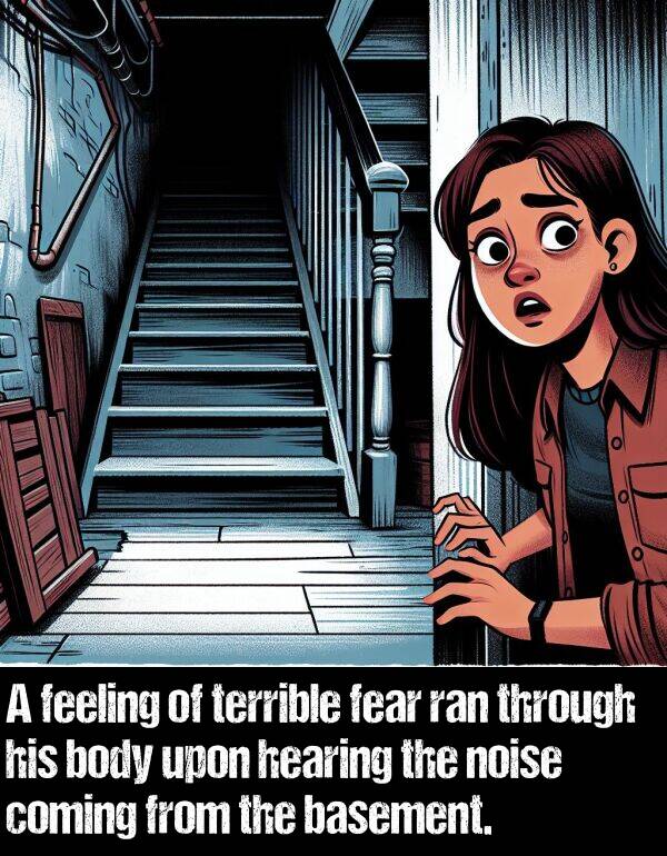 basement: A feeling of terrible fear ran through his body upon hearing the noise coming from the basement.