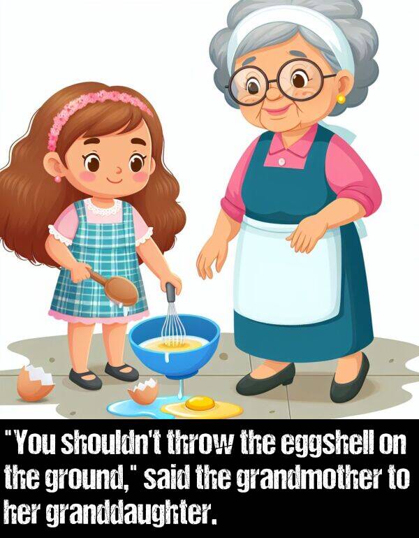 said: "You shouldn't throw the eggshell on the ground," said the grandmother to her granddaughter.