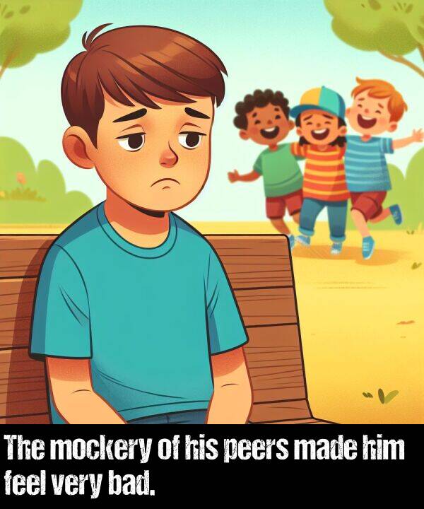 made: The mockery of his peers made him feel very bad.