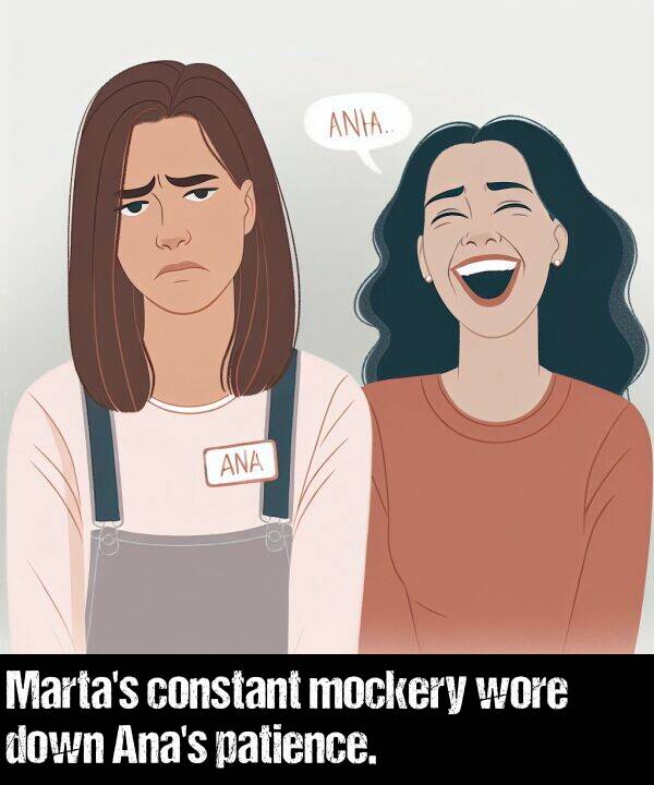 patience: Marta's constant mockery wore down Ana's patience.