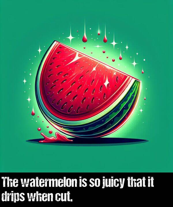 when: The watermelon is so juicy that it drips when cut.