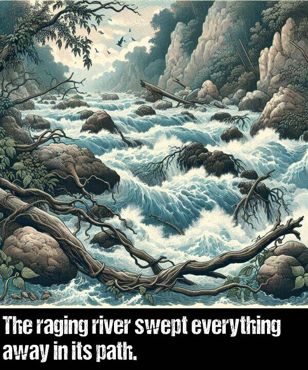 path: The raging river swept everything away in its path.