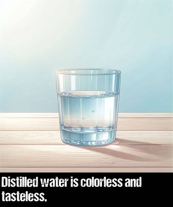 water: Distilled water is colorless and tasteless.