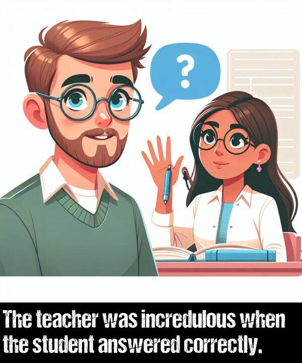 teacher: The teacher was incredulous when the student answered correctly.