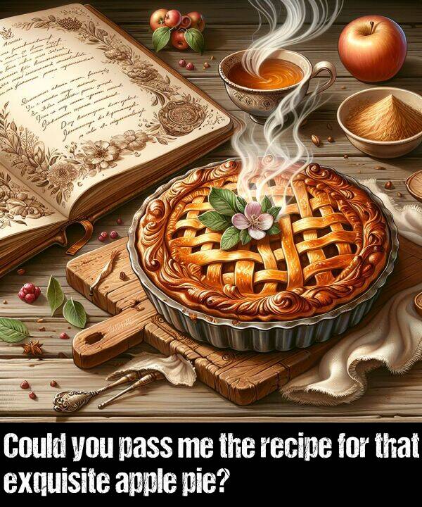 pass: Could you pass me the recipe for that exquisite apple pie?
