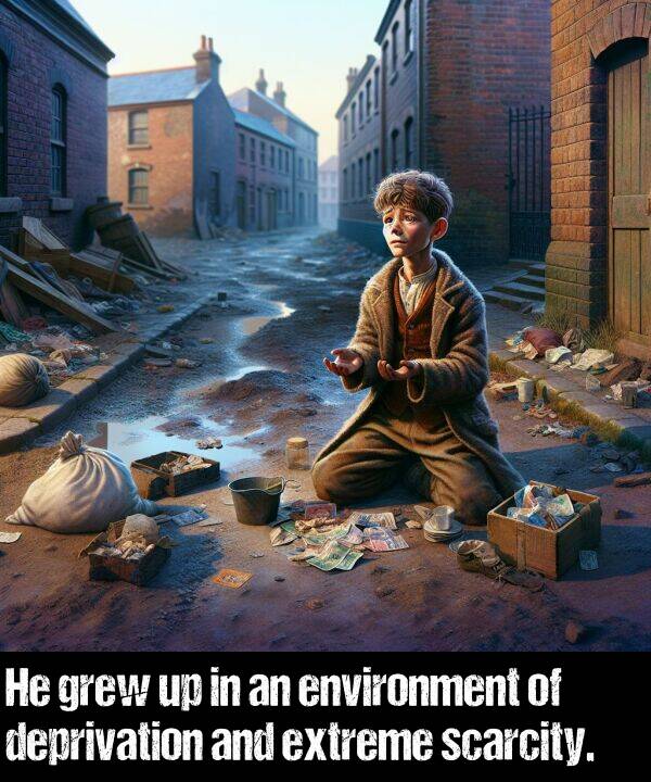 scarcity: He grew up in an environment of deprivation and extreme scarcity.