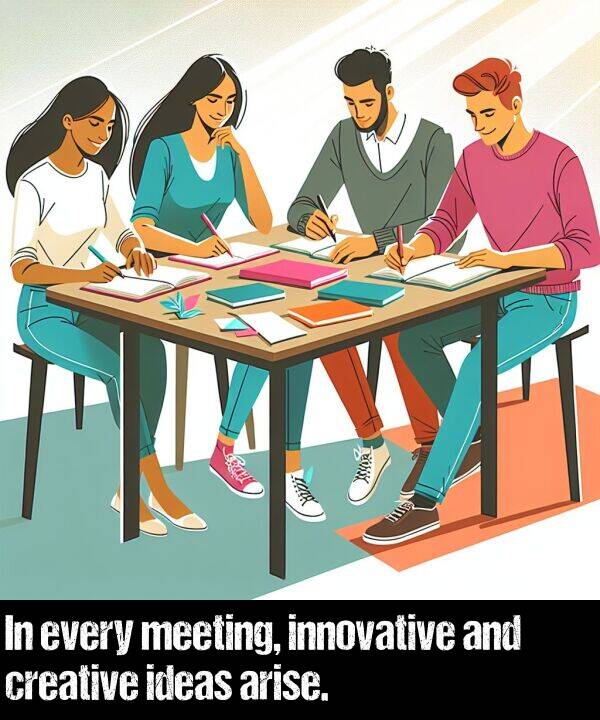 ideas: In every meeting, innovative and creative ideas arise.