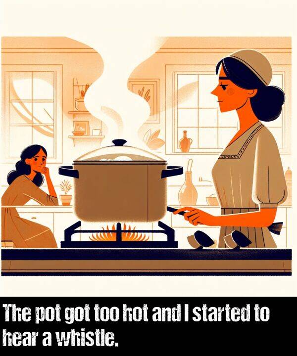 hear: The pot got too hot and I started to hear a whistle.