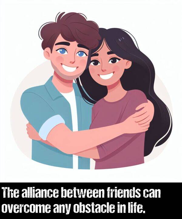 life: The alliance between friends can overcome any obstacle in life.