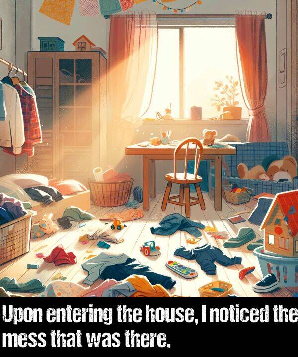 noticed: Upon entering the house, I noticed the mess that was there.