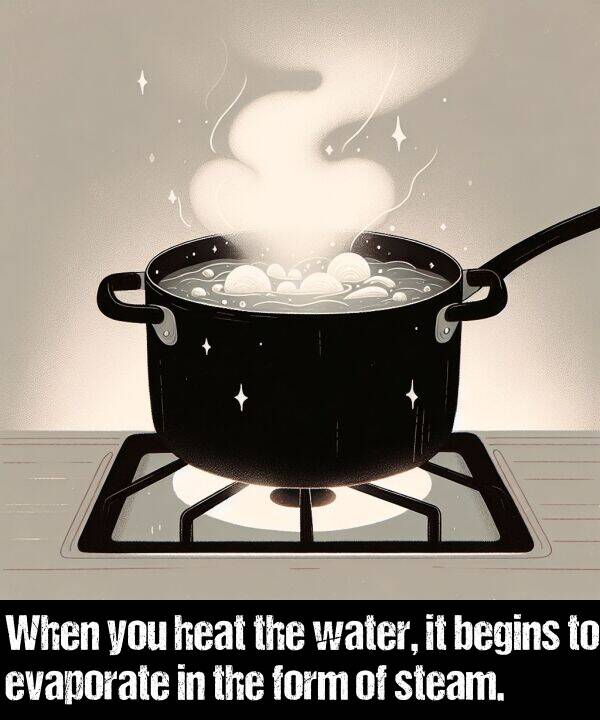 begins: When you heat the water, it begins to evaporate in the form of steam.