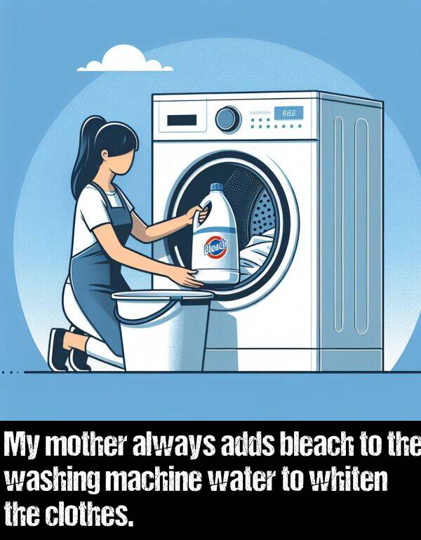 machine: My mother always adds bleach to the washing machine water to whiten the clothes.