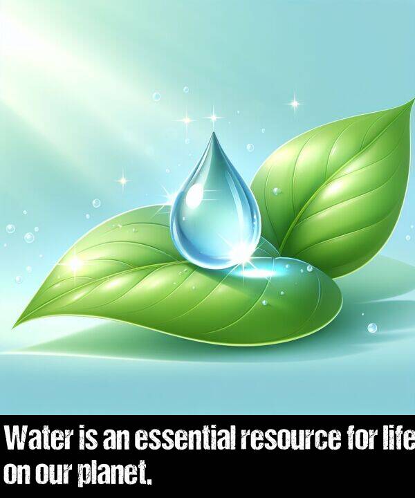 life: Water is an essential resource for life on our planet.