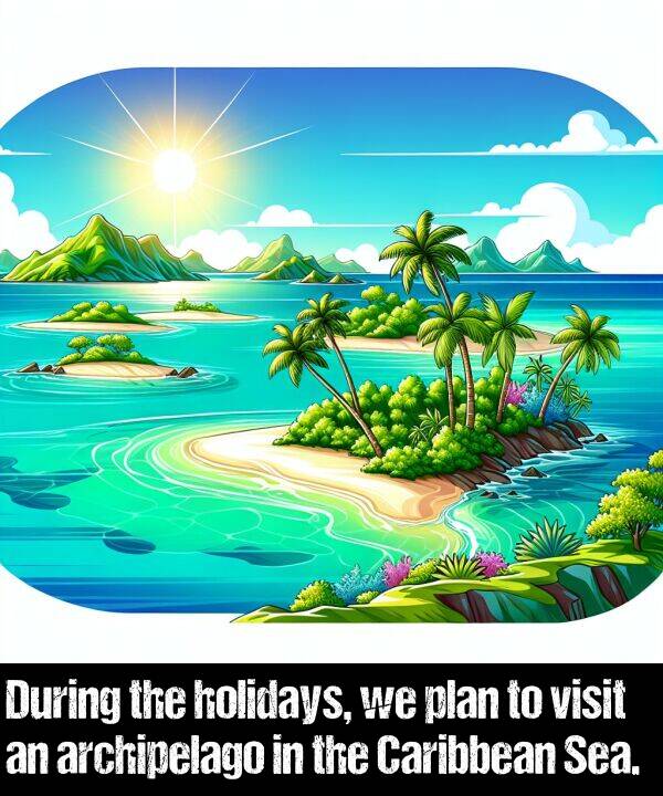 visit: During the holidays, we plan to visit an archipelago in the Caribbean Sea.