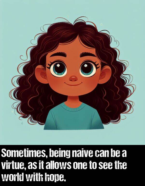 being: Sometimes, being naive can be a virtue, as it allows one to see the world with hope.