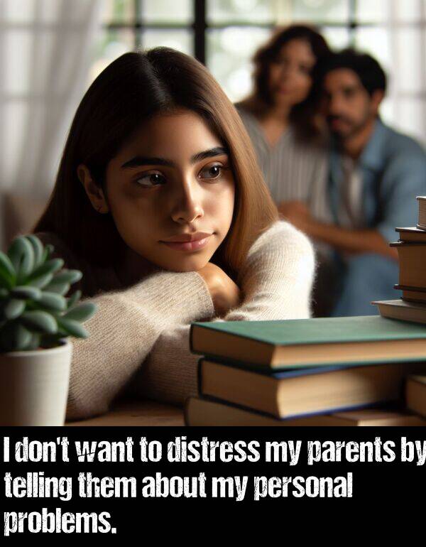 them: I don't want to distress my parents by telling them about my personal problems.