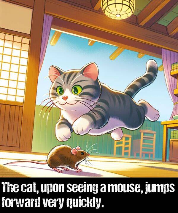 quickly: The cat, upon seeing a mouse, jumps forward very quickly.