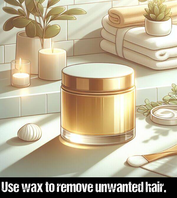 hair: Use wax to remove unwanted hair.