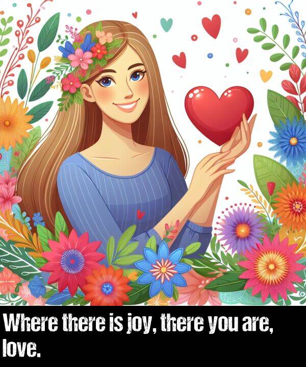 are: Where there is joy, there you are, love.