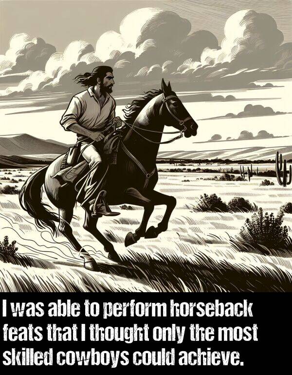 achieve: I was able to perform horseback feats that I thought only the most skilled cowboys could achieve.