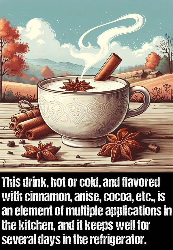 well: This drink, hot or cold, and flavored with cinnamon, anise, cocoa, etc., is an element of multiple applications in the kitchen, and it keeps well for several days in the refrigerator.